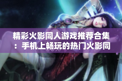 精彩火影同人游戏推荐合集：手机上畅玩的热门火影同人游戏汇总
