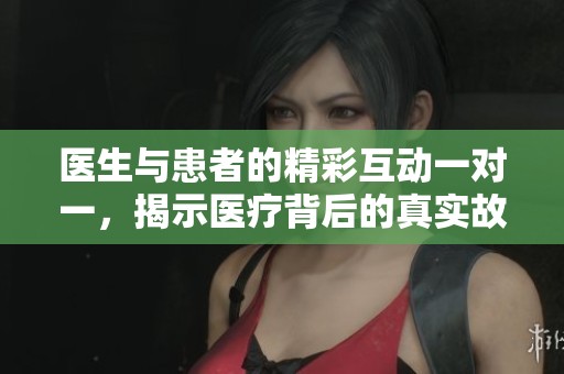 医生与患者的精彩互动一对一，揭示医疗背后的真实故事
