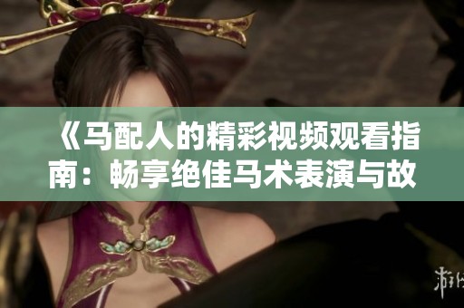 《马配人的精彩视频观看指南：畅享绝佳马术表演与故事情节》
