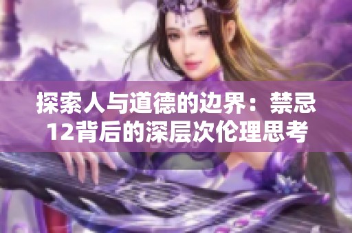 探索人与道德的边界：禁忌12背后的深层次伦理思考