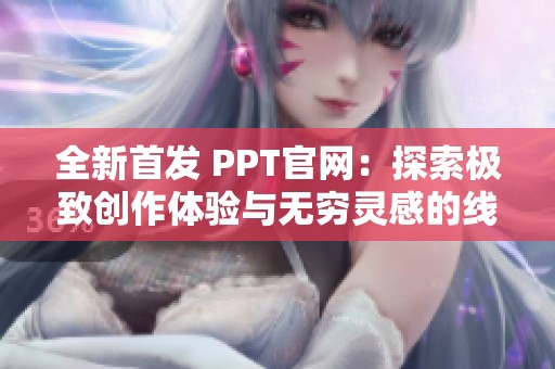 全新首发 PPT官网：探索极致创作体验与无穷灵感的线上平台