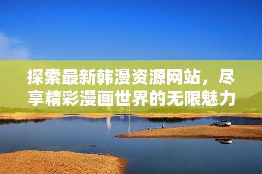 探索最新韩漫资源网站，尽享精彩漫画世界的无限魅力