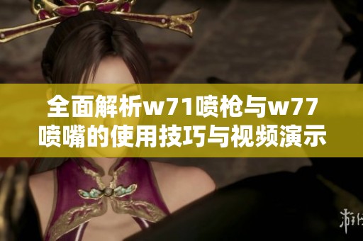 全面解析w71喷枪与w77喷嘴的使用技巧与视频演示分享