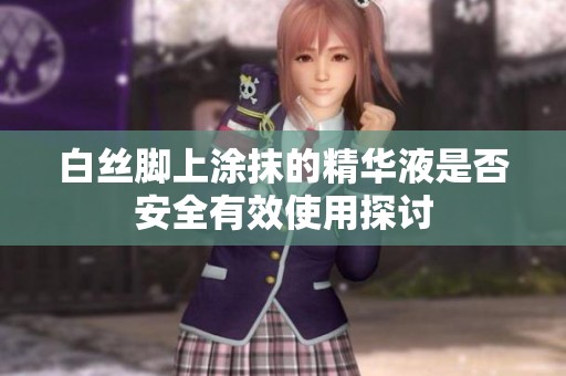 白丝脚上涂抹的精华液是否安全有效使用探讨