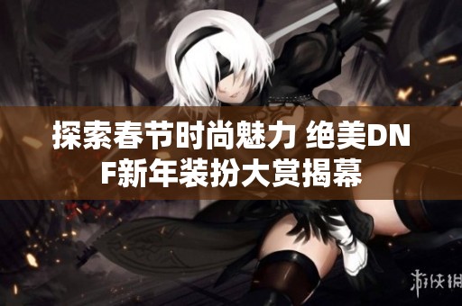 探索春节时尚魅力 绝美DNF新年装扮大赏揭幕