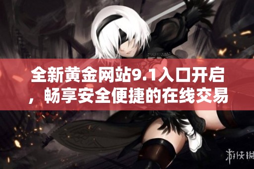 全新黄金网站9.1入口开启，畅享安全便捷的在线交易体验