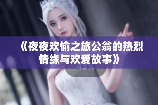 《夜夜欢愉之旅公翁的热烈情缘与欢爱故事》