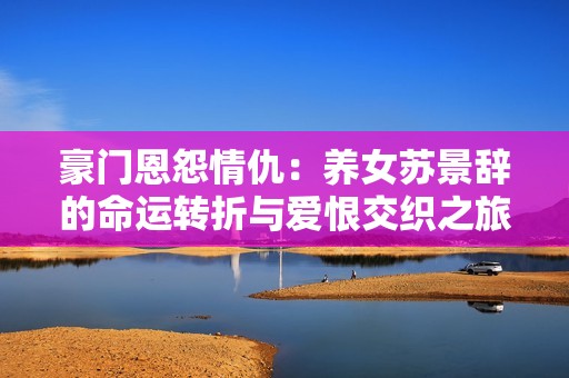 豪门恩怨情仇：养女苏景辞的命运转折与爱恨交织之旅