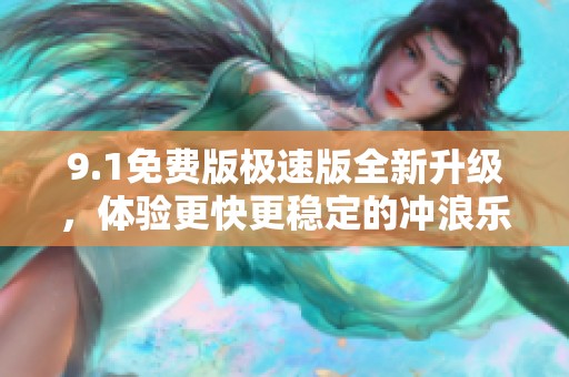 9.1免费版极速版全新升级，体验更快更稳定的冲浪乐趣