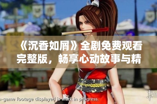 《沉香如屑》全剧免费观看完整版，畅享心动故事与精彩角色演绎！