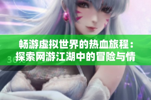 畅游虚拟世界的热血旅程：探索网游江湖中的冒险与情怀