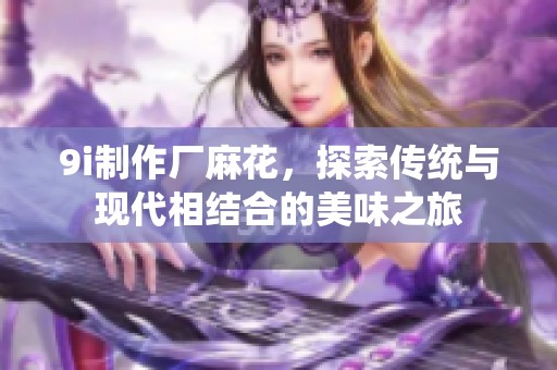 9i制作厂麻花，探索传统与现代相结合的美味之旅