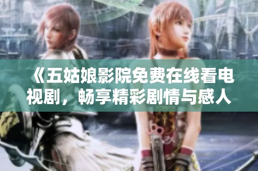 《五姑娘影院免费在线看电视剧，畅享精彩剧情与感人故事》