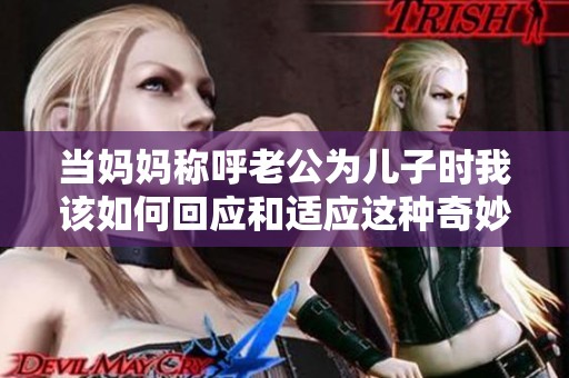 当妈妈称呼老公为儿子时我该如何回应和适应这种奇妙的称谓转换