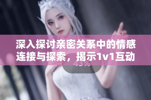深入探讨亲密关系中的情感连接与探索，揭示1v1互动的独特魅力与挑战