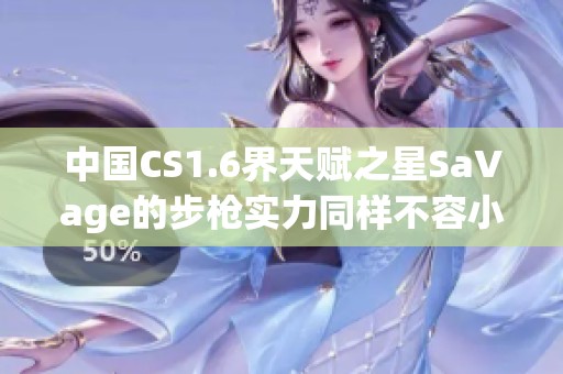中国CS1.6界天赋之星SaVage的步枪实力同样不容小觑