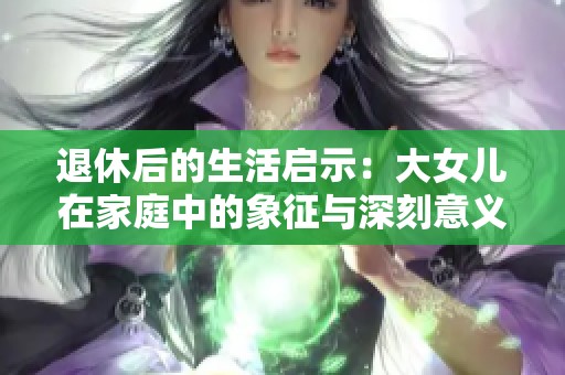 退休后的生活启示：大女儿在家庭中的象征与深刻意义分析