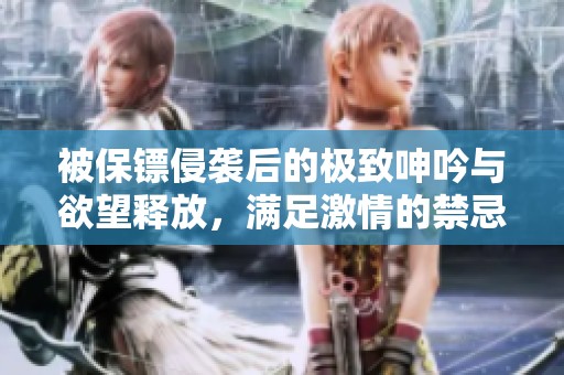被保镖侵袭后的极致呻吟与欲望释放，满足激情的禁忌之夜
