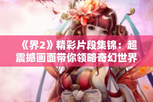 《界2》精彩片段集锦：超震撼画面带你领略奇幻世界的魅力