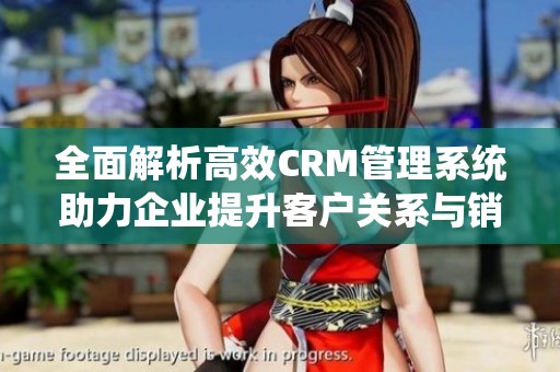 全面解析高效CRM管理系统助力企业提升客户关系与销售业绩