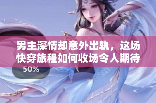 男主深情却意外出轨，这场快穿旅程如何收场令人期待