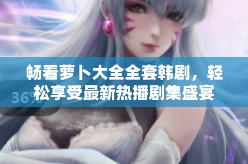 畅看萝卜大全全套韩剧，轻松享受最新热播剧集盛宴