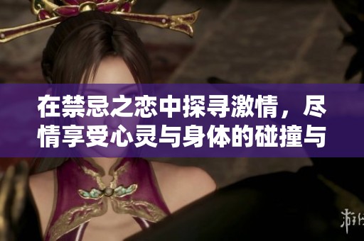 在禁忌之恋中探寻激情，尽情享受心灵与身体的碰撞与交融