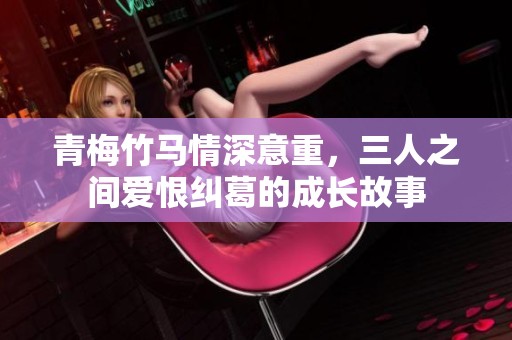青梅竹马情深意重，三人之间爱恨纠葛的成长故事
