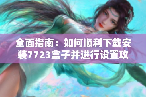 全面指南：如何顺利下载安装7723盒子并进行设置攻略