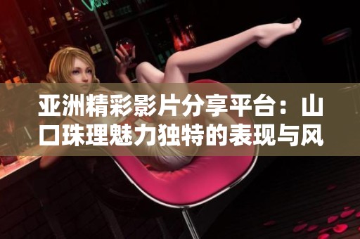 亚洲精彩影片分享平台：山口珠理魅力独特的表现与风采探索