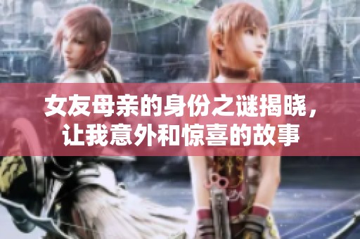 女友母亲的身份之谜揭晓，让我意外和惊喜的故事