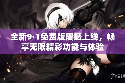 全新9·1免费版震撼上线，畅享无限精彩功能与体验