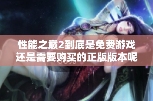 性能之巅2到底是免费游戏还是需要购买的正版版本呢