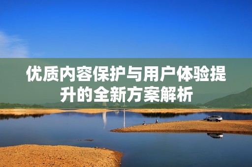 优质内容保护与用户体验提升的全新方案解析