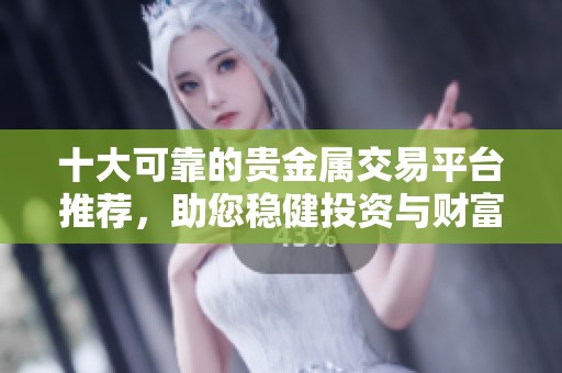 十大可靠的贵金属交易平台推荐，助您稳健投资与财富增值。