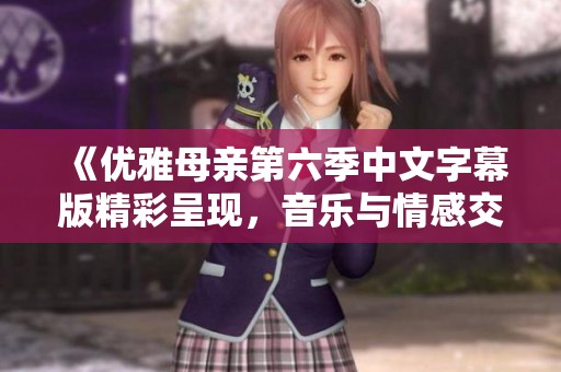《优雅母亲第六季中文字幕版精彩呈现，音乐与情感交织的动人故事》