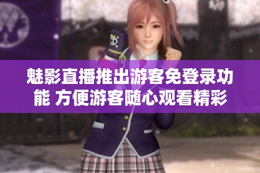魅影直播推出游客免登录功能 方便游客随心观看精彩内容