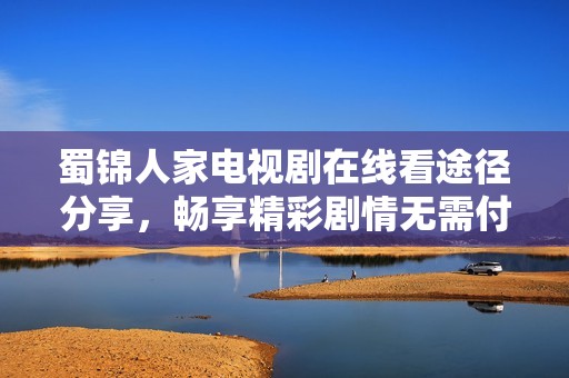 蜀锦人家电视剧在线看途径分享，畅享精彩剧情无需付费