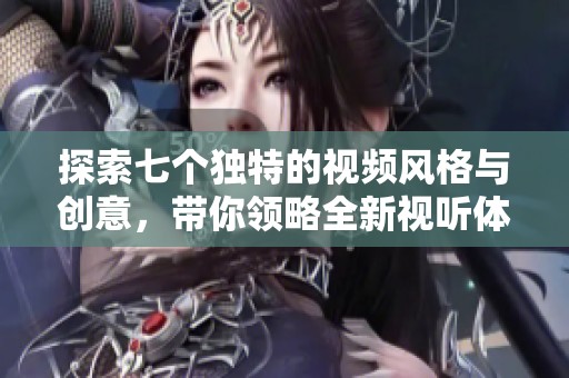 探索七个独特的视频风格与创意，带你领略全新视听体验