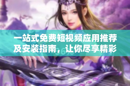 一站式免费短视频应用推荐及安装指南，让你尽享精彩内容分享