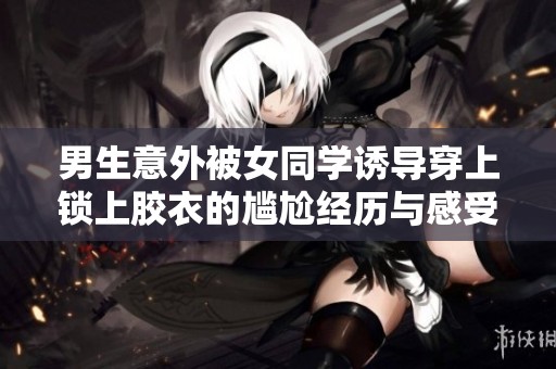 男生意外被女同学诱导穿上锁上胶衣的尴尬经历与感受分享
