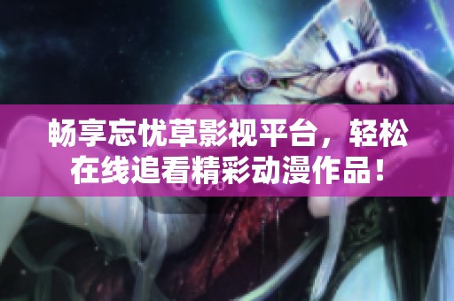 畅享忘忧草影视平台，轻松在线追看精彩动漫作品！