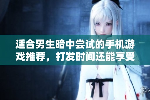 适合男生暗中尝试的手机游戏推荐，打发时间还能享受乐趣