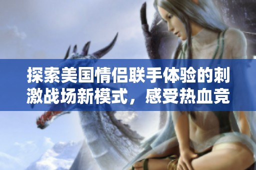 探索美国情侣联手体验的刺激战场新模式，感受热血竞技的无限魅力