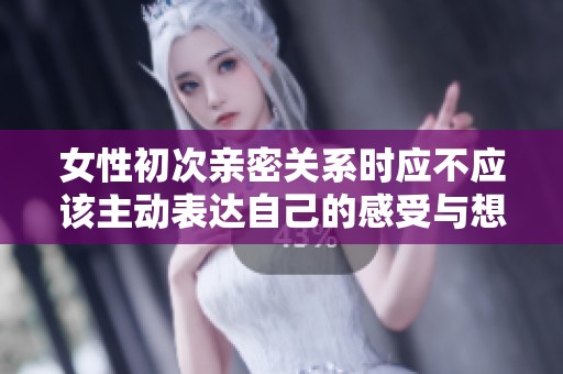 女性初次亲密关系时应不应该主动表达自己的感受与想法