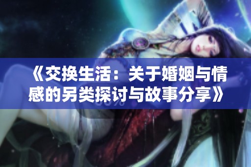 《交换生活：关于婚姻与情感的另类探讨与故事分享》