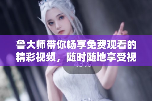 鲁大师带你畅享免费观看的精彩视频，随时随地享受视听盛宴
