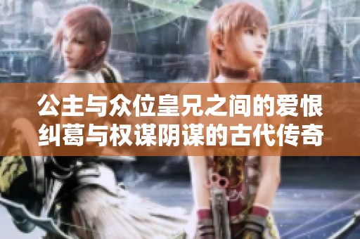 公主与众位皇兄之间的爱恨纠葛与权谋阴谋的古代传奇故事