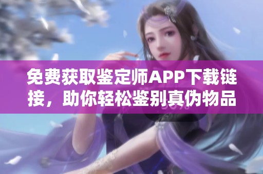 免费获取鉴定师APP下载链接，助你轻松鉴别真伪物品