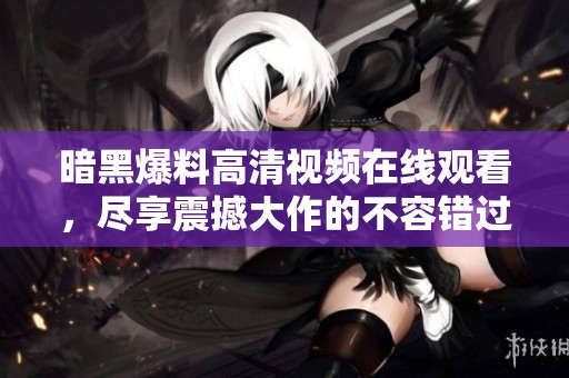 暗黑爆料高清视频在线观看，尽享震撼大作的不容错过精彩时刻